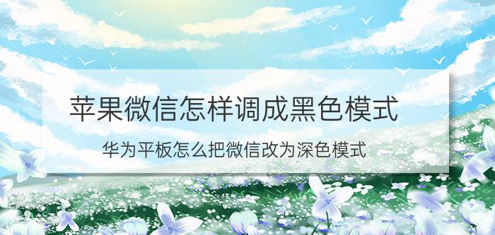 苹果微信怎样调成黑色模式 华为平板怎么把微信改为深色模式？